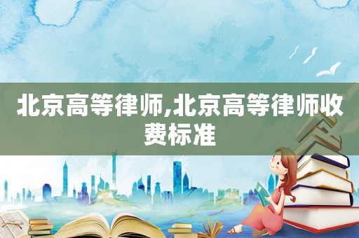 北京高等律師,北京高等律師收費(fèi)標(biāo)準(zhǔn)