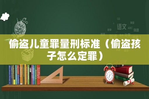 偷盜兒童罪量刑標(biāo)準(zhǔn)（偷盜孩子怎么定罪）
