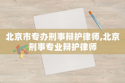 北京市專辦刑事辯護(hù)律師,北京刑事專業(yè)辯護(hù)律師
