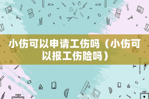小傷可以申請工傷嗎（小傷可以報(bào)工傷險(xiǎn)嗎）