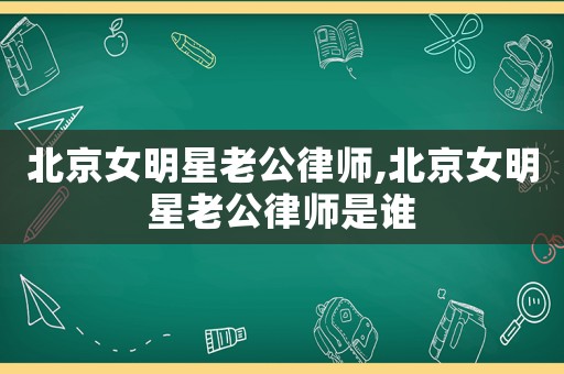 北京女明星老公律師,北京女明星老公律師是誰(shuí)