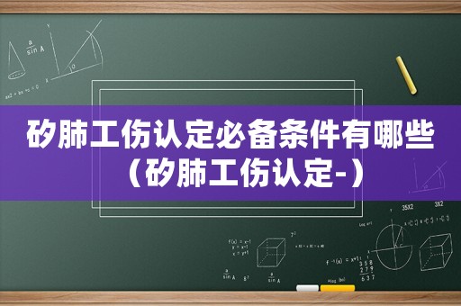 矽肺工傷認定必備條件有哪些（矽肺工傷認定-）