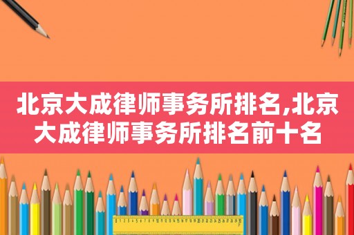 北京大成律師事務(wù)所排名,北京大成律師事務(wù)所排名前十名