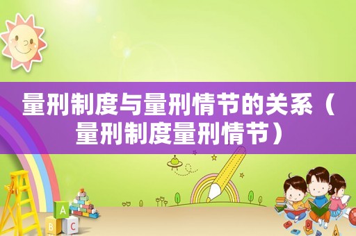 量刑制度與量刑情節(jié)的關(guān)系（量刑制度量刑情節(jié)）