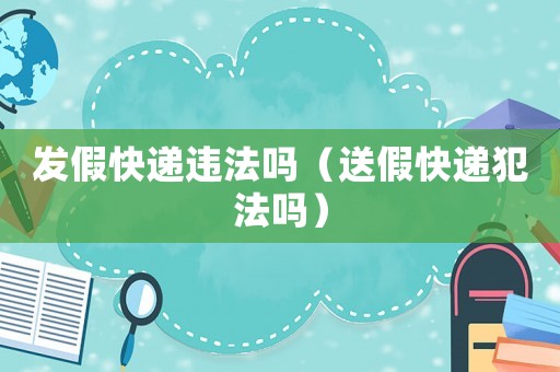 發(fā)假快遞違法嗎（送假快遞犯法嗎）