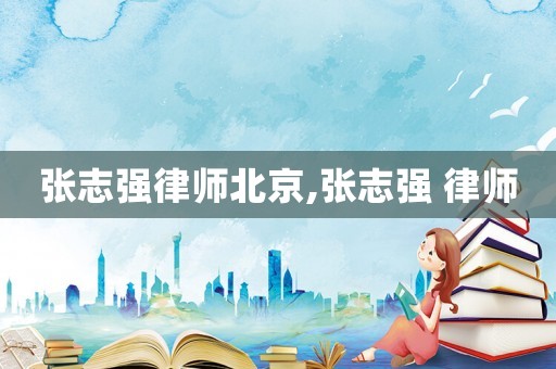 張志強(qiáng)律師北京,張志強(qiáng) 律師