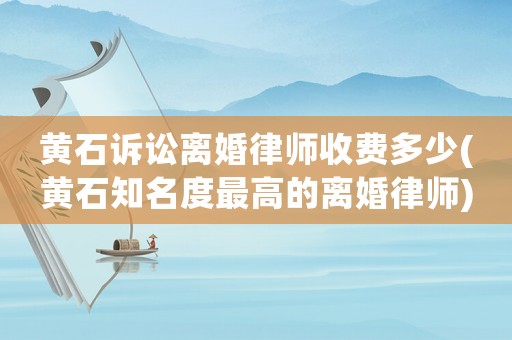 黃石訴訟離婚律師收費多少(黃石知名度最高的離婚律師)