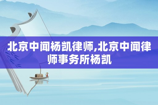 北京中聞楊凱律師,北京中聞律師事務(wù)所楊凱