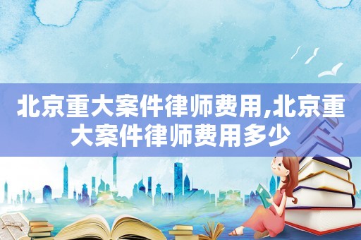 北京重大案件律師費(fèi)用,北京重大案件律師費(fèi)用多少