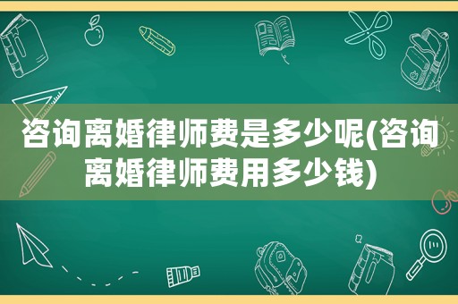 咨詢離婚律師費是多少呢(咨詢離婚律師費用多少錢)