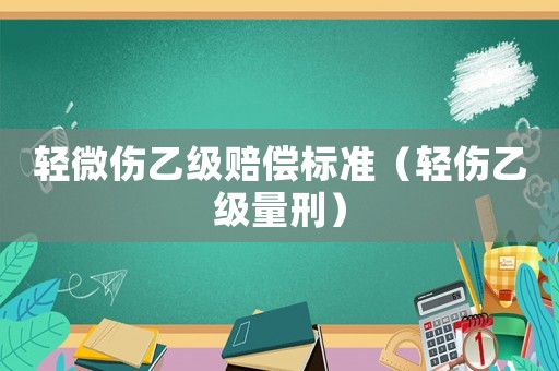 輕微傷乙級(jí)賠償標(biāo)準(zhǔn)（輕傷乙級(jí)量刑）