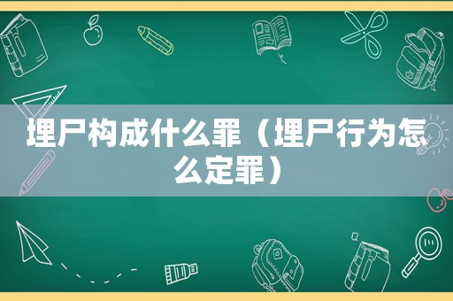 埋尸構(gòu)成什么罪（埋尸行為怎么定罪）