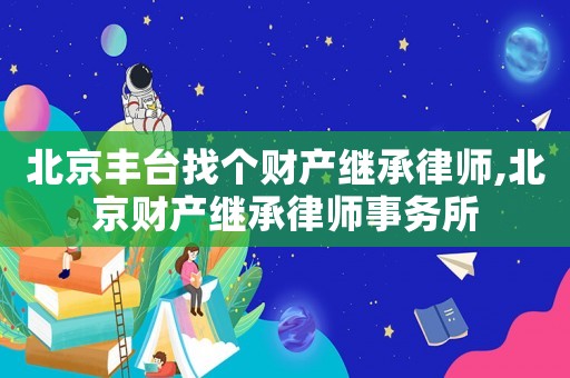 北京豐臺找個財產(chǎn)繼承律師,北京財產(chǎn)繼承律師事務(wù)所