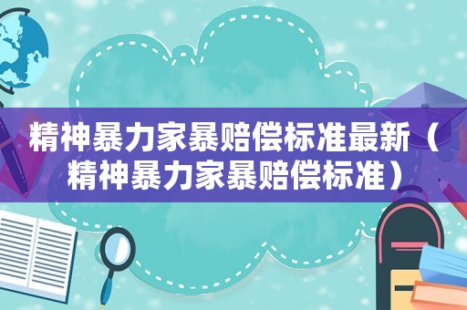 精神暴力家暴賠償標(biāo)準(zhǔn)最新（精神暴力家暴賠償標(biāo)準(zhǔn)）