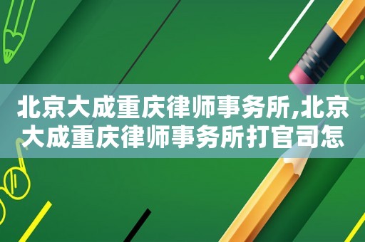 北京大成重慶律師事務(wù)所,北京大成重慶律師事務(wù)所打官司怎么樣