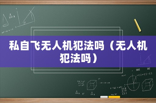 私自飛無人機(jī)犯法嗎（無人機(jī)犯法嗎）