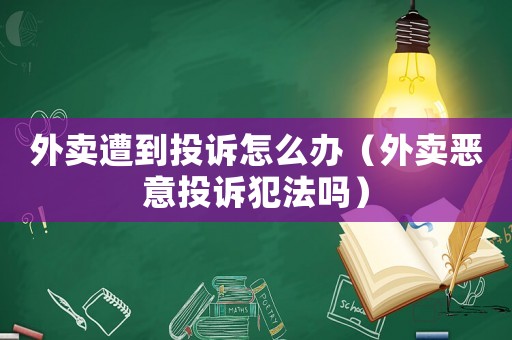 外賣遭到投訴怎么辦（外賣惡意投訴犯法嗎）