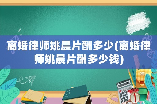 離婚律師姚晨片酬多少(離婚律師姚晨片酬多少錢(qián))