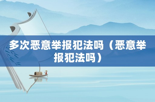 多次惡意舉報犯法嗎（惡意舉報犯法嗎）
