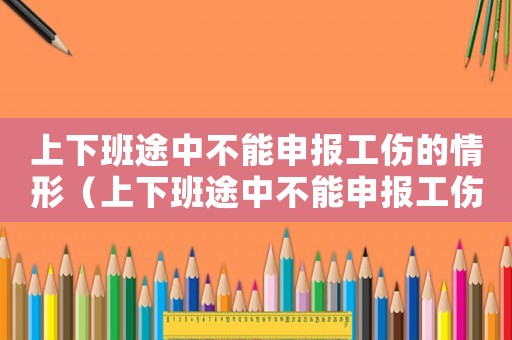 上下班途中不能申報(bào)工傷的情形（上下班途中不能申報(bào)工傷的）