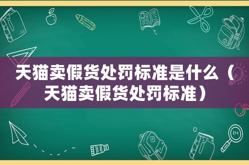 天貓賣假貨處罰標(biāo)準(zhǔn)是什么（天貓賣假貨處罰標(biāo)準(zhǔn)）