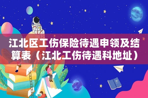 江北區(qū)工傷保險(xiǎn)待遇申領(lǐng)及結(jié)算表（江北工傷待遇科地址）