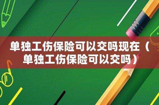單獨(dú)工傷保險(xiǎn)可以交嗎現(xiàn)在（單獨(dú)工傷保險(xiǎn)可以交嗎）