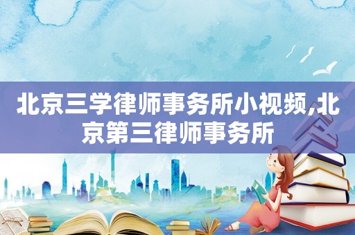 北京三學律師事務(wù)所小視頻,北京第三律師事務(wù)所
