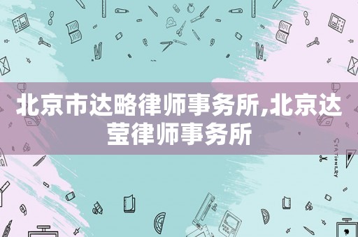 北京市達(dá)略律師事務(wù)所,北京達(dá)瑩律師事務(wù)所
