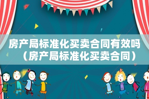 房產(chǎn)局標準化買賣合同有效嗎（房產(chǎn)局標準化買賣合同）