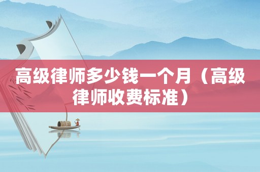 高級(jí)律師多少錢一個(gè)月（高級(jí)律師收費(fèi)標(biāo)準(zhǔn)）