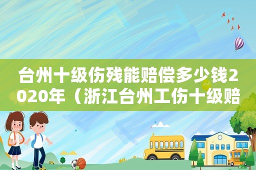 臺(tái)州十級(jí)傷殘能賠償多少錢(qián)2020年（浙江臺(tái)州工傷十級(jí)賠償多少錢(qián)）