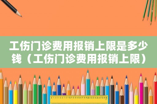 工傷門診費(fèi)用報(bào)銷上限是多少錢（工傷門診費(fèi)用報(bào)銷上限）