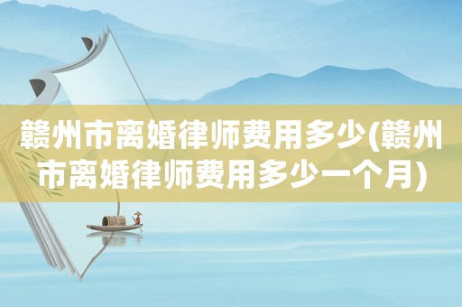 贛州市離婚律師費(fèi)用多少(贛州市離婚律師費(fèi)用多少一個(gè)月)