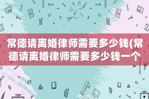 常德請離婚律師需要多少錢(常德請離婚律師需要多少錢一個月)