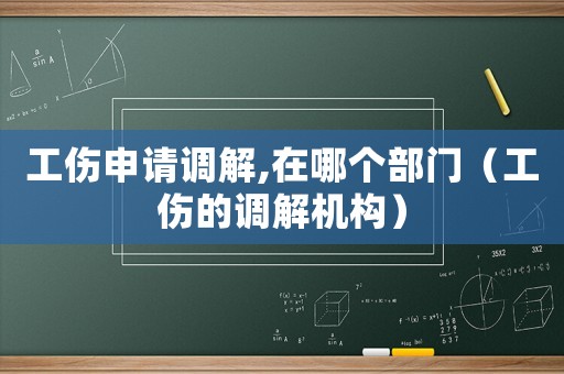 工傷申請調(diào)解,在哪個部門（工傷的調(diào)解機(jī)構(gòu)）