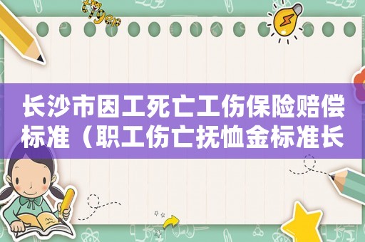 長沙市因工死亡工傷保險(xiǎn)賠償標(biāo)準(zhǔn)（職工傷亡撫恤金標(biāo)準(zhǔn)長沙）