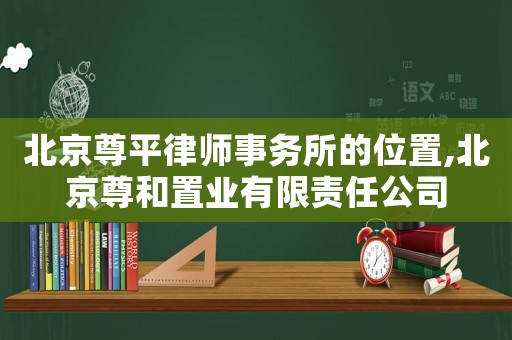 北京尊平律師事務(wù)所的位置,北京尊和置業(yè)有限責(zé)任公司