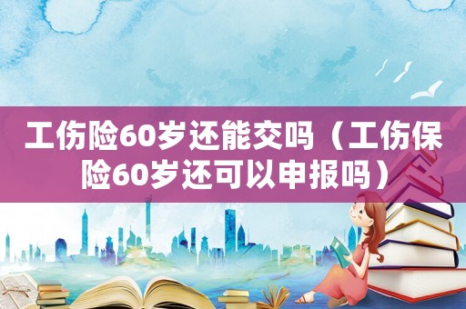 工傷險60歲還能交嗎（工傷保險60歲還可以申報嗎）