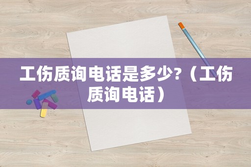 工傷質(zhì)詢電話是多少?（工傷質(zhì)詢電話）