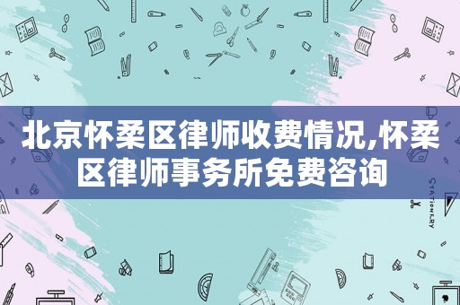 北京懷柔區(qū)律師收費情況,懷柔區(qū)律師事務所免費咨詢