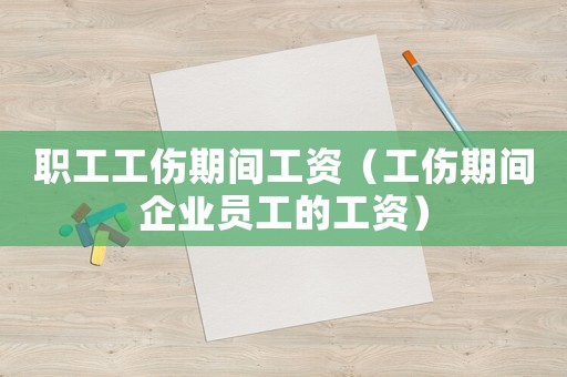 職工工傷期間工資（工傷期間企業(yè)員工的工資）