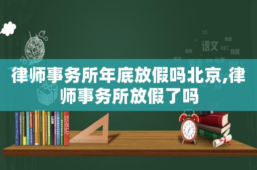 律師事務(wù)所年底放假嗎北京,律師事務(wù)所放假了嗎