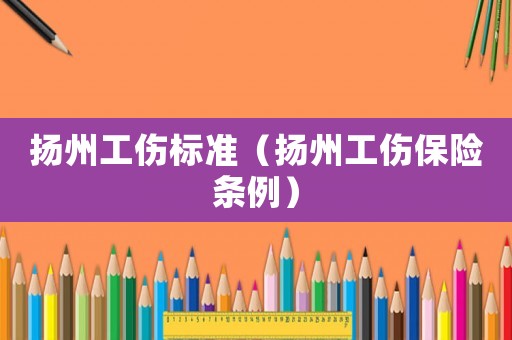 揚(yáng)州工傷標(biāo)準(zhǔn)（揚(yáng)州工傷保險條例）