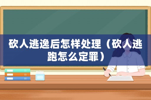 砍人逃逸后怎樣處理（砍人逃跑怎么定罪）