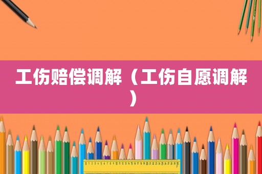 工傷賠償調(diào)解（工傷自愿調(diào)解）