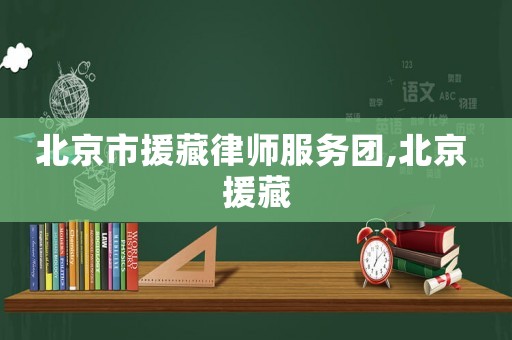 北京市援藏律師服務(wù)團(tuán),北京 援藏