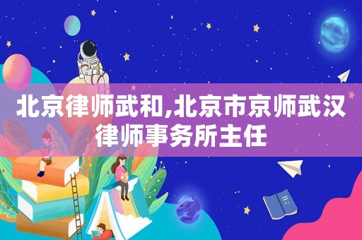 北京律師武和,北京市京師武漢律師事務(wù)所主任