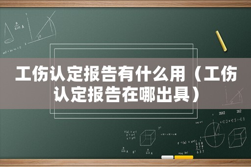 工傷認(rèn)定報(bào)告有什么用（工傷認(rèn)定報(bào)告在哪出具）