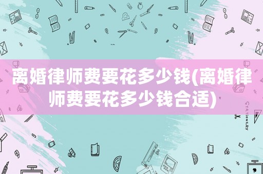 離婚律師費(fèi)要花多少錢(qián)(離婚律師費(fèi)要花多少錢(qián)合適)